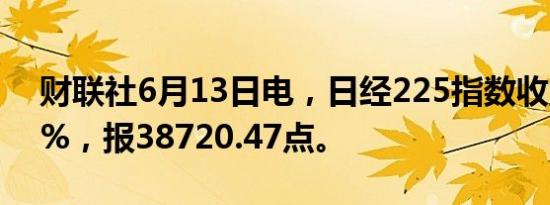 财联社6月13日电，日经225指数收盘跌0.4%，报38720.47点。