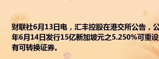 财联社6月13日电，汇丰控股在港交所公告，公司拟于2024年6月14日发行15亿新加坡元之5.250%可重设永久后偿或有可转换证券。