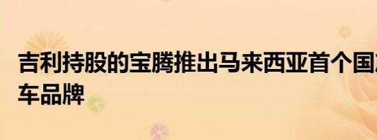 吉利持股的宝腾推出马来西亚首个国产电动汽车品牌