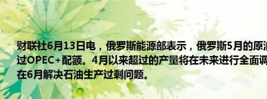 财联社6月13日电，俄罗斯能源部表示，俄罗斯5月的原油产量可能超过OPEC+配额。4月以来超过的产量将在未来进行全面调整。俄罗斯将在6月解决石油生产过剩问题。