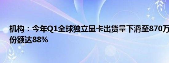 机构：今年Q1全球独立显卡出货量下滑至870万块 英伟达份额达88%