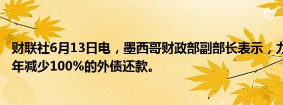 财联社6月13日电，墨西哥财政部副部长表示，力争到2025年减少100%的外债还款。