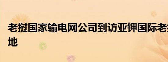 老挝国家输电网公司到访亚钾国际老挝钾肥基地