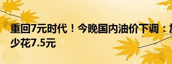 重回7元时代！今晚国内油价下调：加满一箱少花7.5元