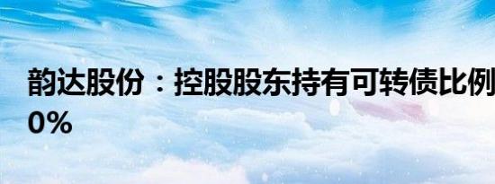 韵达股份：控股股东持有可转债比例变动达10%