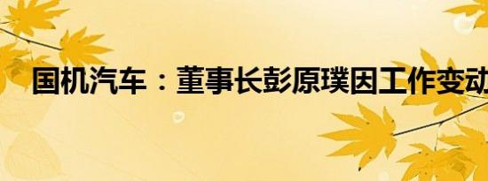 国机汽车：董事长彭原璞因工作变动辞职