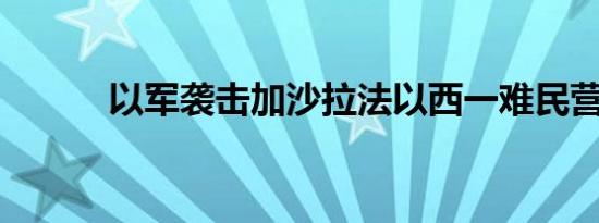 以军袭击加沙拉法以西一难民营