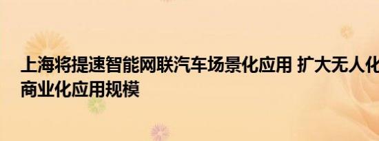 上海将提速智能网联汽车场景化应用 扩大无人化、高速化、商业化应用规模