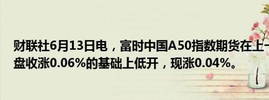 财联社6月13日电，富时中国A50指数期货在上一交易日夜盘收涨0.06%的基础上低开，现涨0.04%。