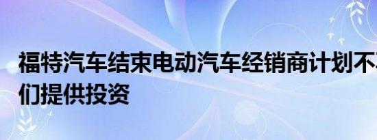 福特汽车结束电动汽车经销商计划不再要求它们提供投资