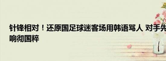 针锋相对！还原国足球迷客场用韩语骂人 对手先挑事 现场响彻国粹