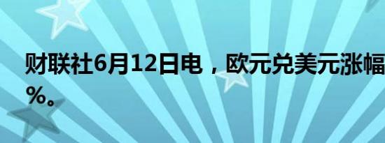 财联社6月12日电，欧元兑美元涨幅扩大至1%。