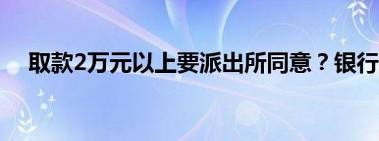 取款2万元以上要派出所同意？银行回应