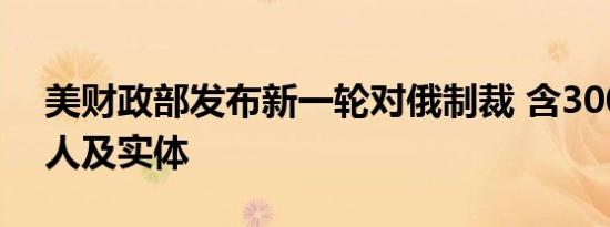 美财政部发布新一轮对俄制裁 含300多个个人及实体