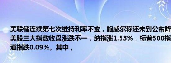 美联储连续第七次维持利率不变，鲍威尔称还未到公布降息日期的阶段。美股三大指数收盘涨跌不一，纳指涨1.53%，标普500指数涨0.85%，道指跌0.09%。其中，