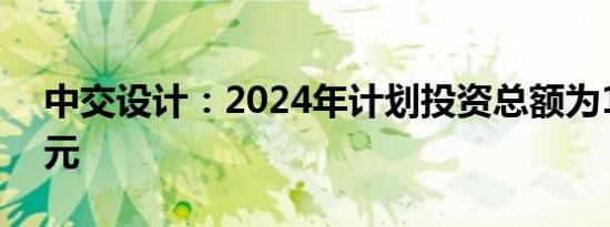 中交设计：2024年计划投资总额为12.57亿元