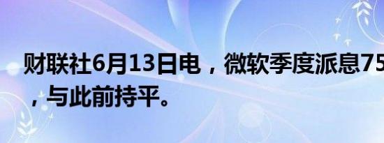 财联社6月13日电，微软季度派息75美分/股，与此前持平。