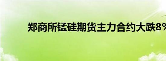 郑商所锰硅期货主力合约大跌8%