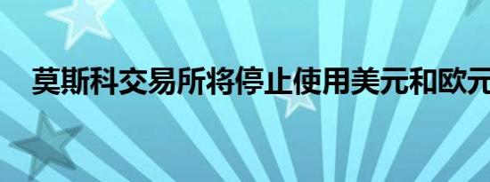 莫斯科交易所将停止使用美元和欧元交易