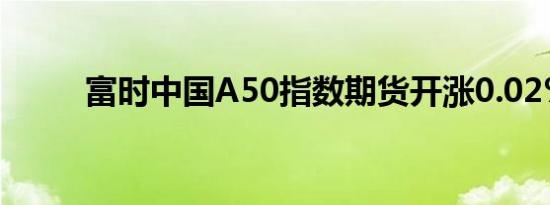 富时中国A50指数期货开涨0.02%