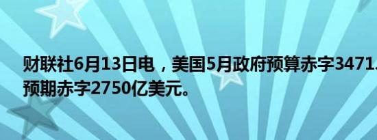 财联社6月13日电，美国5月政府预算赤字3471.3亿美元，预期赤字2750亿美元。