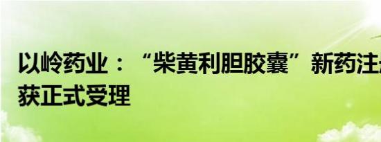 以岭药业：“柴黄利胆胶囊”新药注册申请已获正式受理