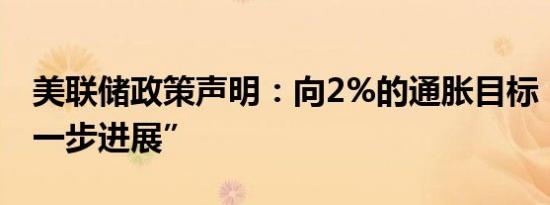 美联储政策声明：向2%的通胀目标“略有进一步进展”