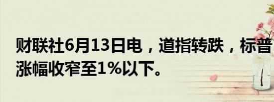 财联社6月13日电，道指转跌，标普500指数涨幅收窄至1%以下。