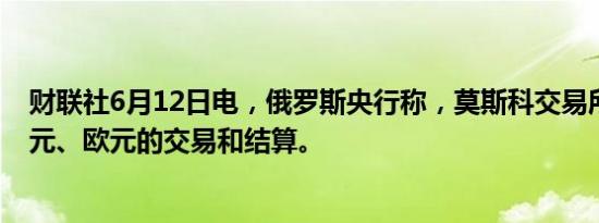 财联社6月12日电，俄罗斯央行称，莫斯科交易所将暂停美元、欧元的交易和结算。