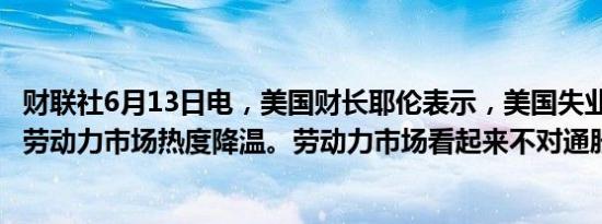 财联社6月13日电，美国财长耶伦表示，美国失业率上行，劳动力市场热度降温。劳动力市场看起来不对通胀构成威胁。