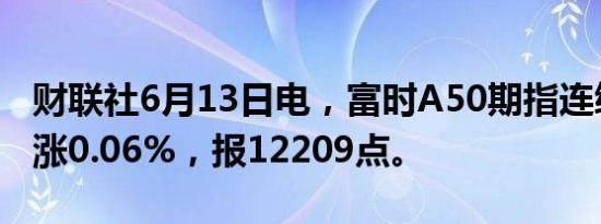 财联社6月13日电，富时A50期指连续夜盘收涨0.06%，报12209点。