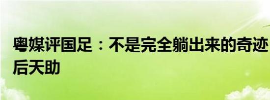 粤媒评国足：不是完全躺出来的奇迹！自助而后天助