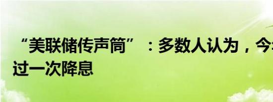 “美联储传声筒”：多数人认为，今年不会超过一次降息