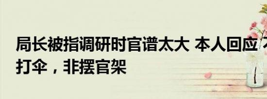 局长被指调研时官谱太大 本人回应 不知有人打伞，非摆官架