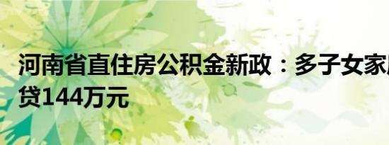 河南省直住房公积金新政：多子女家庭最高可贷144万元