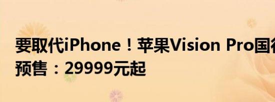 要取代iPhone！苹果Vision Pro国行版明天预售：29999元起