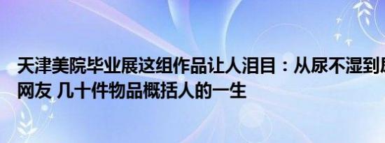 天津美院毕业展这组作品让人泪目：从尿不湿到尿不湿看哭网友 几十件物品概括人的一生