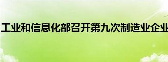 工业和信息化部召开第九次制造业企业座谈会