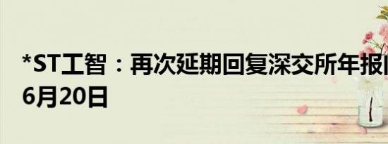 *ST工智：再次延期回复深交所年报问询函至6月20日