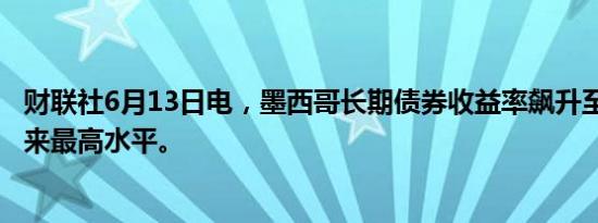 财联社6月13日电，墨西哥长期债券收益率飙升至2008年以来最高水平。