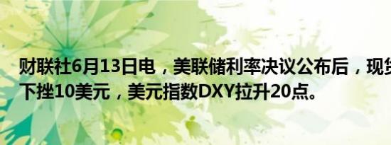 财联社6月13日电，美联储利率决议公布后，现货黄金短线下挫10美元，美元指数DXY拉升20点。