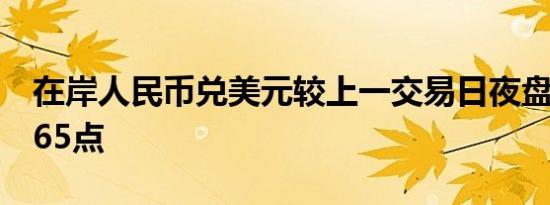 在岸人民币兑美元较上一交易日夜盘收盘涨165点