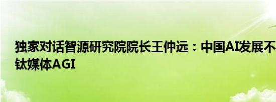 独家对话智源研究院院长王仲远：中国AI发展不会被阻碍｜钛媒体AGI