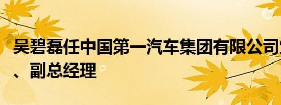 吴碧磊任中国第一汽车集团有限公司党委常委、副总经理