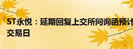 ST永悦：延期回复上交所问询函预计不超5个交易日