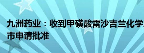 九洲药业：收到甲磺酸雷沙吉兰化学原料药上市申请批准