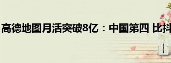 高德地图月活突破8亿：中国第四 比抖音还高