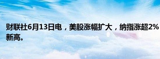 财联社6月13日电，美股涨幅扩大，纳指涨超2%，续创历史新高。