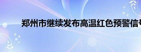 郑州市继续发布高温红色预警信号