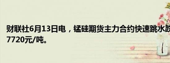 财联社6月13日电，锰硅期货主力合约快速跳水跌超9%，报7720元/吨。